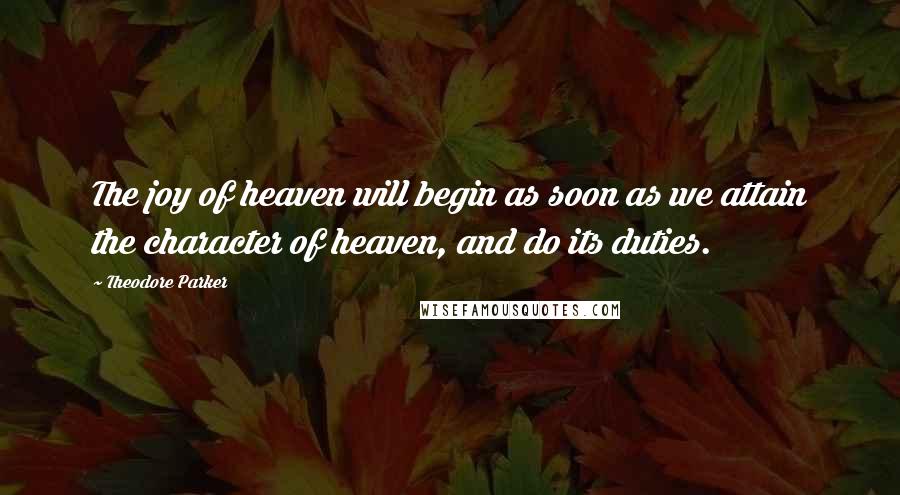 Theodore Parker Quotes: The joy of heaven will begin as soon as we attain the character of heaven, and do its duties.