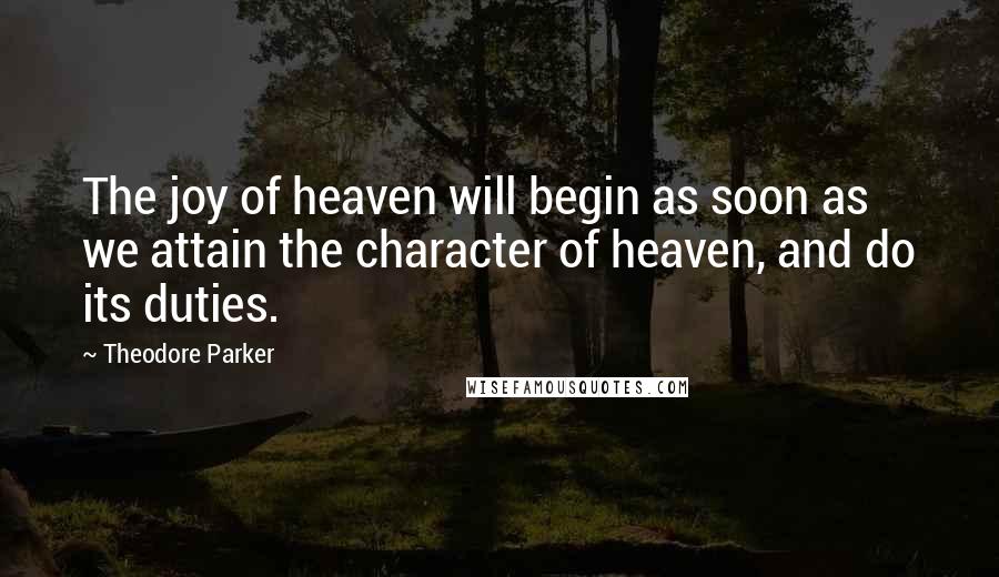 Theodore Parker Quotes: The joy of heaven will begin as soon as we attain the character of heaven, and do its duties.
