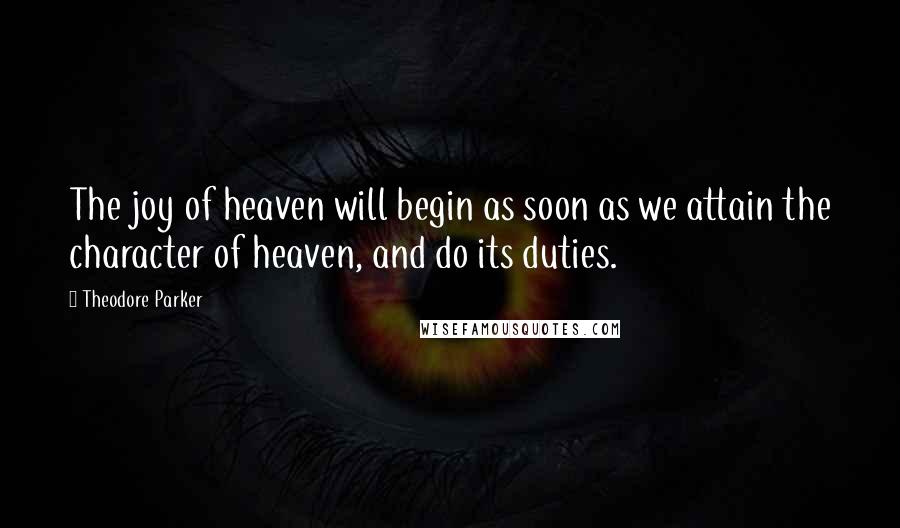 Theodore Parker Quotes: The joy of heaven will begin as soon as we attain the character of heaven, and do its duties.