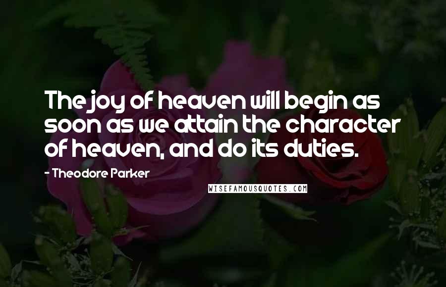 Theodore Parker Quotes: The joy of heaven will begin as soon as we attain the character of heaven, and do its duties.