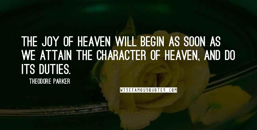 Theodore Parker Quotes: The joy of heaven will begin as soon as we attain the character of heaven, and do its duties.