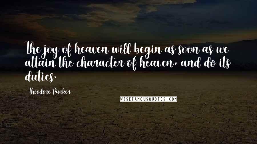 Theodore Parker Quotes: The joy of heaven will begin as soon as we attain the character of heaven, and do its duties.