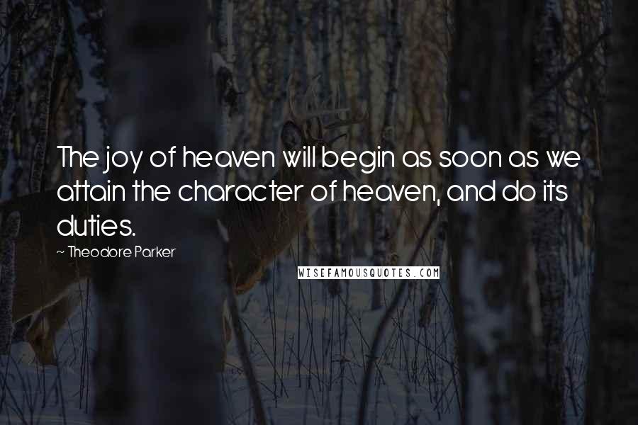 Theodore Parker Quotes: The joy of heaven will begin as soon as we attain the character of heaven, and do its duties.