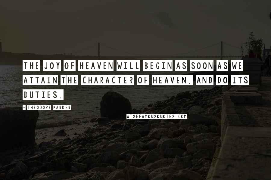 Theodore Parker Quotes: The joy of heaven will begin as soon as we attain the character of heaven, and do its duties.
