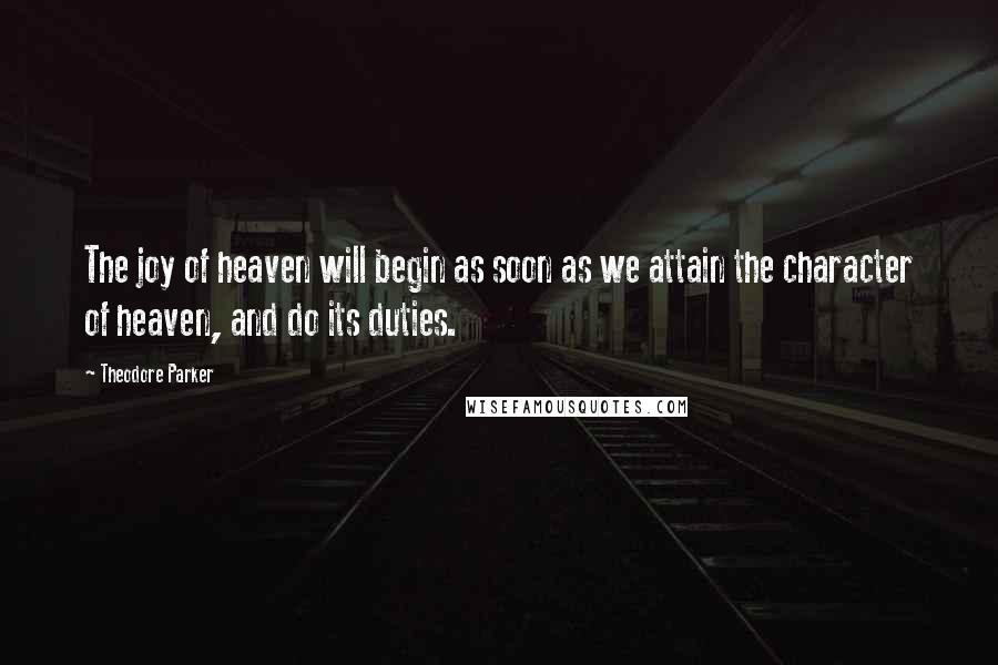 Theodore Parker Quotes: The joy of heaven will begin as soon as we attain the character of heaven, and do its duties.
