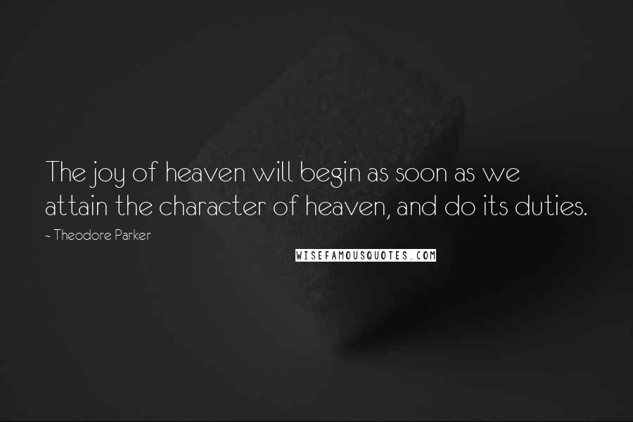 Theodore Parker Quotes: The joy of heaven will begin as soon as we attain the character of heaven, and do its duties.