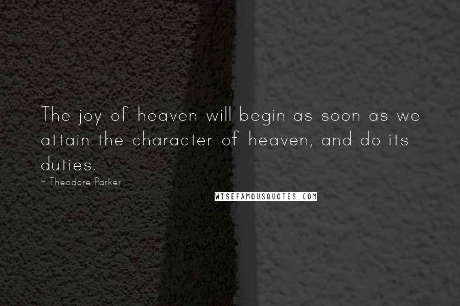 Theodore Parker Quotes: The joy of heaven will begin as soon as we attain the character of heaven, and do its duties.