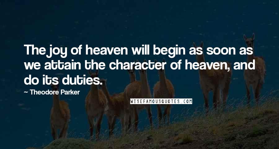 Theodore Parker Quotes: The joy of heaven will begin as soon as we attain the character of heaven, and do its duties.