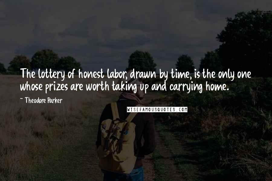 Theodore Parker Quotes: The lottery of honest labor, drawn by time, is the only one whose prizes are worth taking up and carrying home.