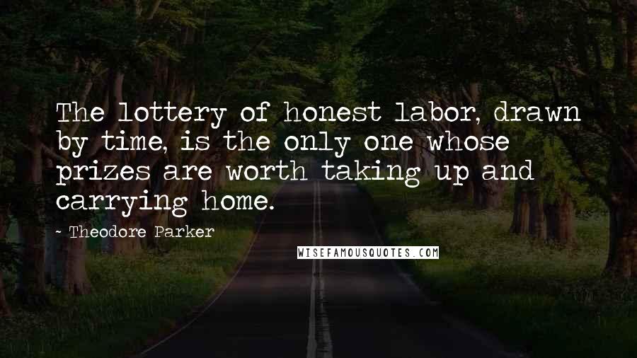Theodore Parker Quotes: The lottery of honest labor, drawn by time, is the only one whose prizes are worth taking up and carrying home.