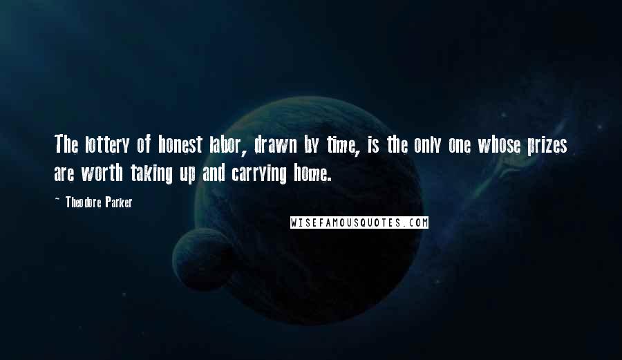 Theodore Parker Quotes: The lottery of honest labor, drawn by time, is the only one whose prizes are worth taking up and carrying home.