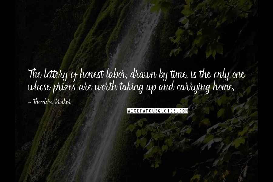 Theodore Parker Quotes: The lottery of honest labor, drawn by time, is the only one whose prizes are worth taking up and carrying home.