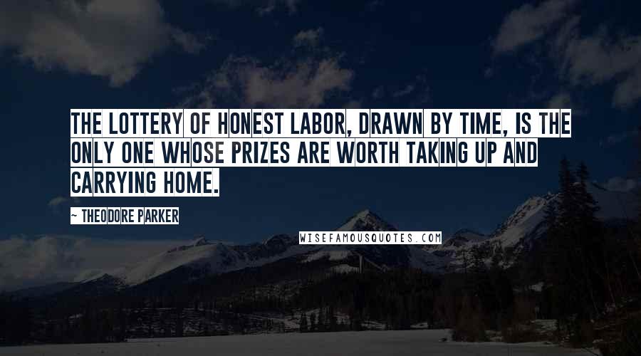 Theodore Parker Quotes: The lottery of honest labor, drawn by time, is the only one whose prizes are worth taking up and carrying home.