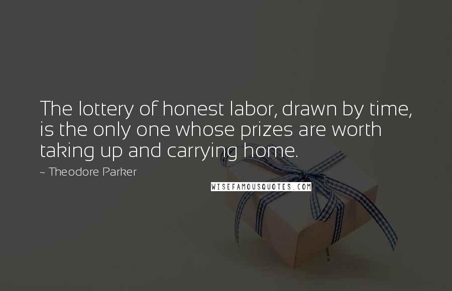 Theodore Parker Quotes: The lottery of honest labor, drawn by time, is the only one whose prizes are worth taking up and carrying home.