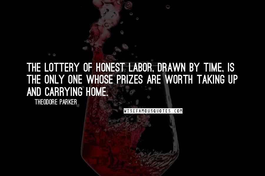 Theodore Parker Quotes: The lottery of honest labor, drawn by time, is the only one whose prizes are worth taking up and carrying home.
