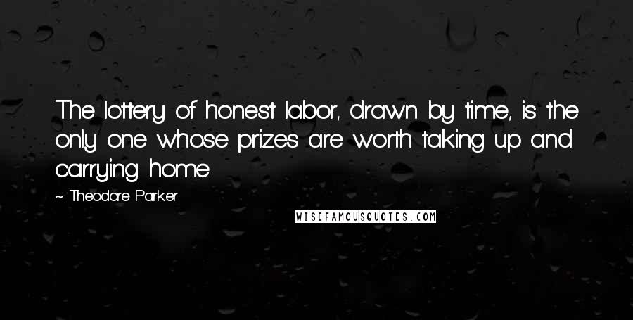 Theodore Parker Quotes: The lottery of honest labor, drawn by time, is the only one whose prizes are worth taking up and carrying home.