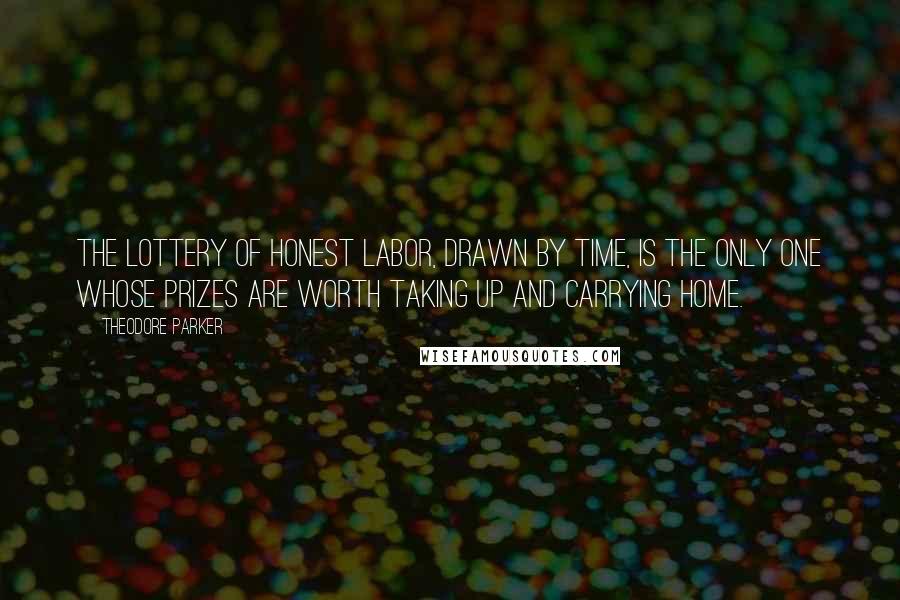 Theodore Parker Quotes: The lottery of honest labor, drawn by time, is the only one whose prizes are worth taking up and carrying home.