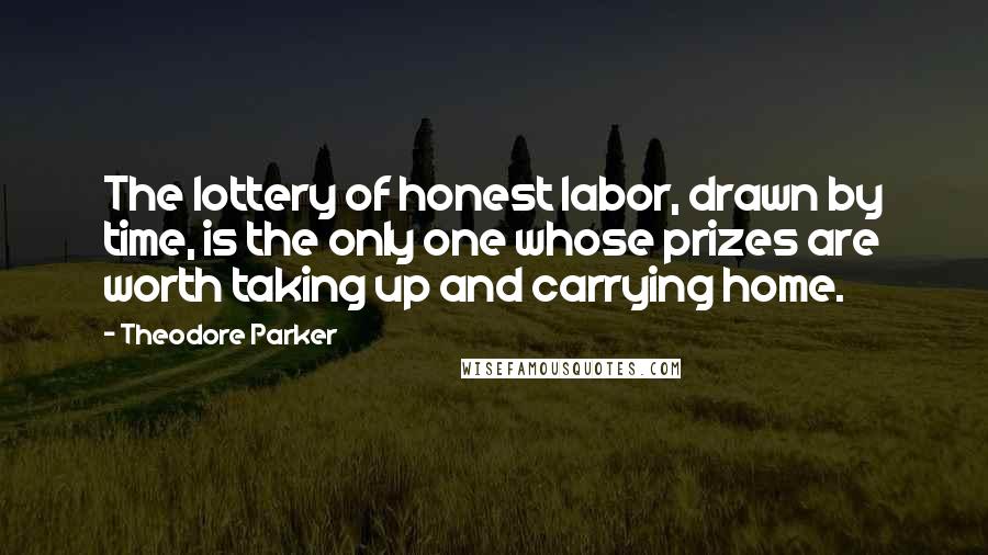 Theodore Parker Quotes: The lottery of honest labor, drawn by time, is the only one whose prizes are worth taking up and carrying home.