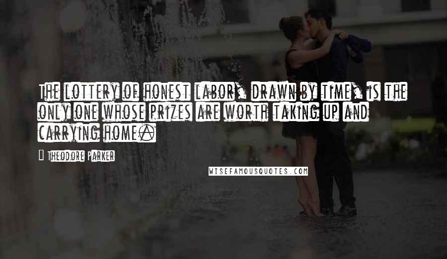 Theodore Parker Quotes: The lottery of honest labor, drawn by time, is the only one whose prizes are worth taking up and carrying home.