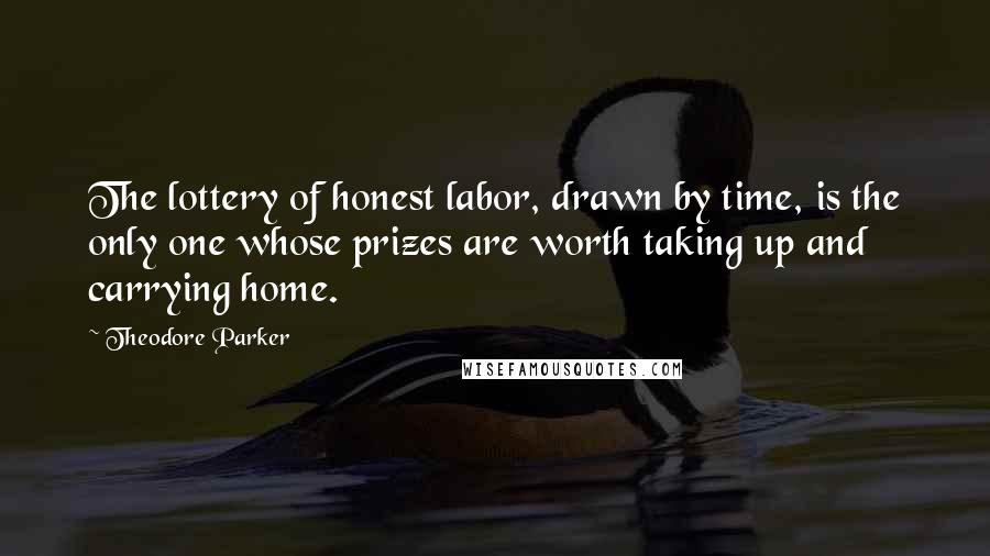 Theodore Parker Quotes: The lottery of honest labor, drawn by time, is the only one whose prizes are worth taking up and carrying home.