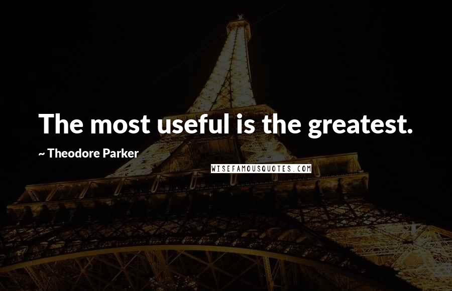 Theodore Parker Quotes: The most useful is the greatest.