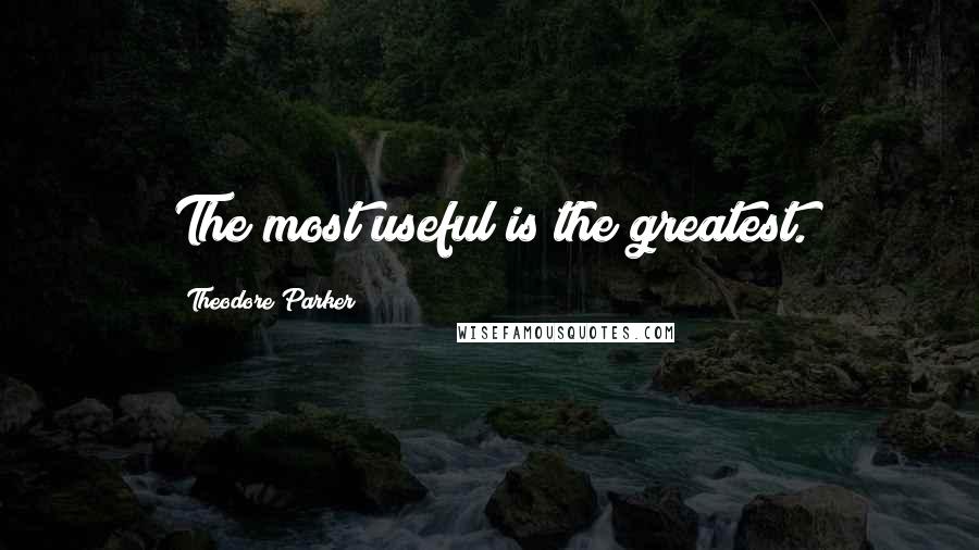 Theodore Parker Quotes: The most useful is the greatest.