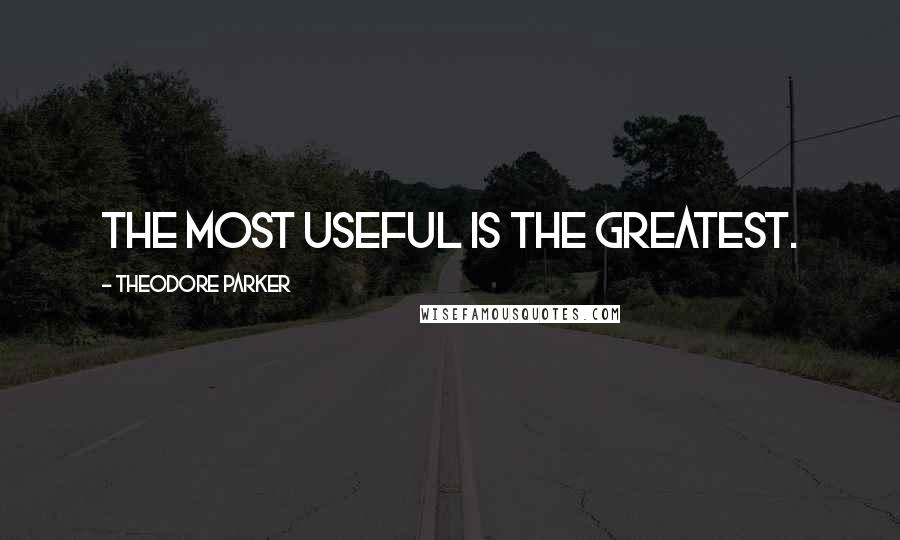 Theodore Parker Quotes: The most useful is the greatest.