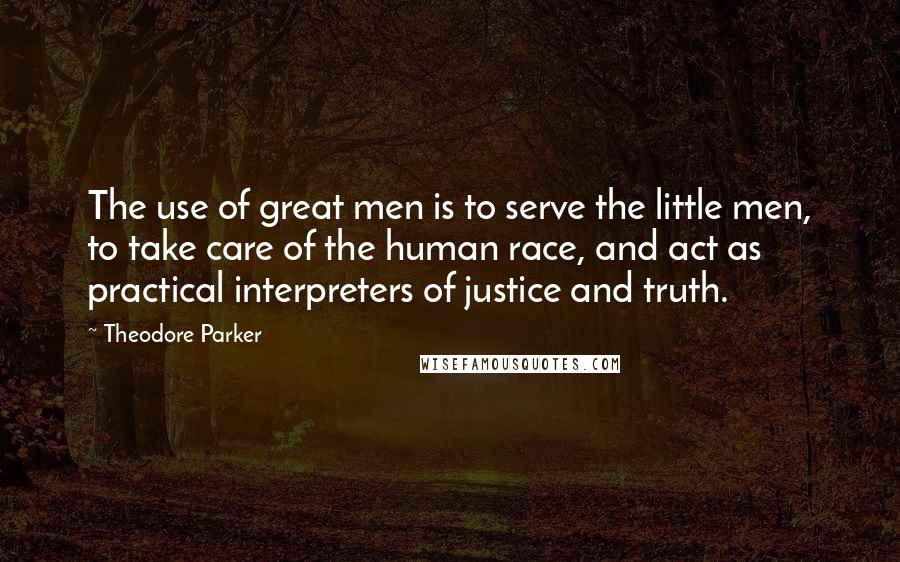 Theodore Parker Quotes: The use of great men is to serve the little men, to take care of the human race, and act as practical interpreters of justice and truth.