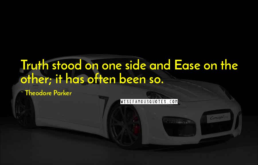 Theodore Parker Quotes: Truth stood on one side and Ease on the other; it has often been so.