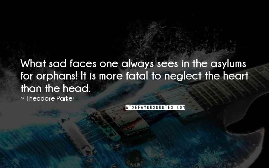 Theodore Parker Quotes: What sad faces one always sees in the asylums for orphans! It is more fatal to neglect the heart than the head.