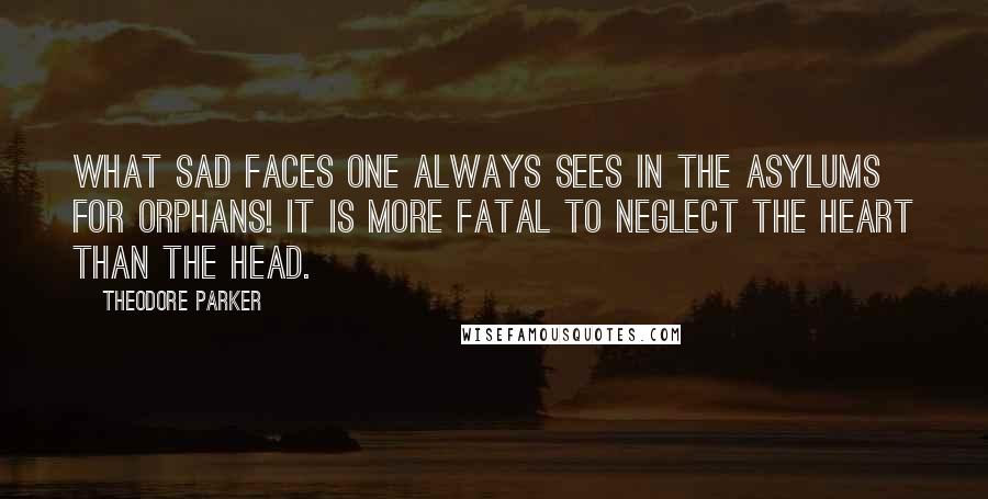 Theodore Parker Quotes: What sad faces one always sees in the asylums for orphans! It is more fatal to neglect the heart than the head.