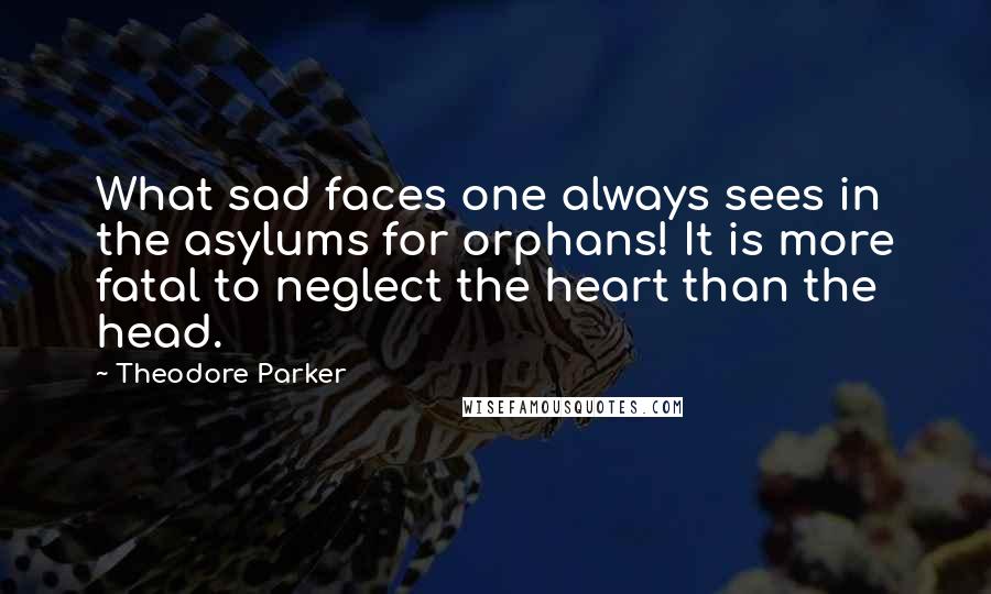 Theodore Parker Quotes: What sad faces one always sees in the asylums for orphans! It is more fatal to neglect the heart than the head.