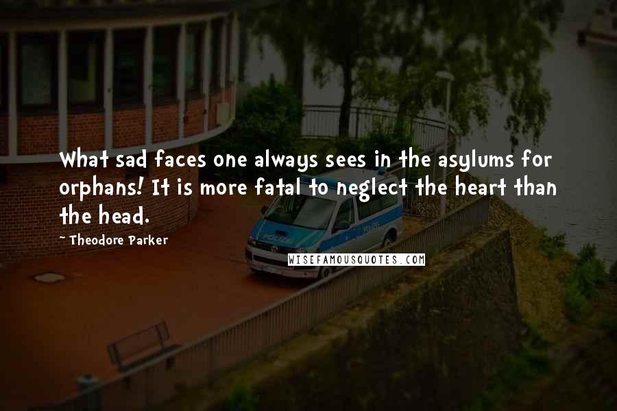 Theodore Parker Quotes: What sad faces one always sees in the asylums for orphans! It is more fatal to neglect the heart than the head.