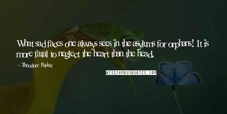 Theodore Parker Quotes: What sad faces one always sees in the asylums for orphans! It is more fatal to neglect the heart than the head.