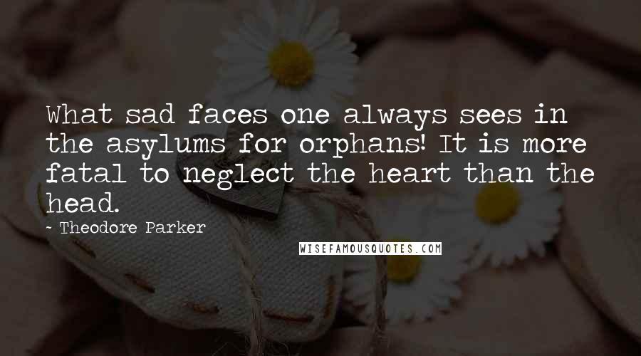 Theodore Parker Quotes: What sad faces one always sees in the asylums for orphans! It is more fatal to neglect the heart than the head.