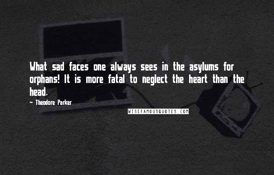 Theodore Parker Quotes: What sad faces one always sees in the asylums for orphans! It is more fatal to neglect the heart than the head.