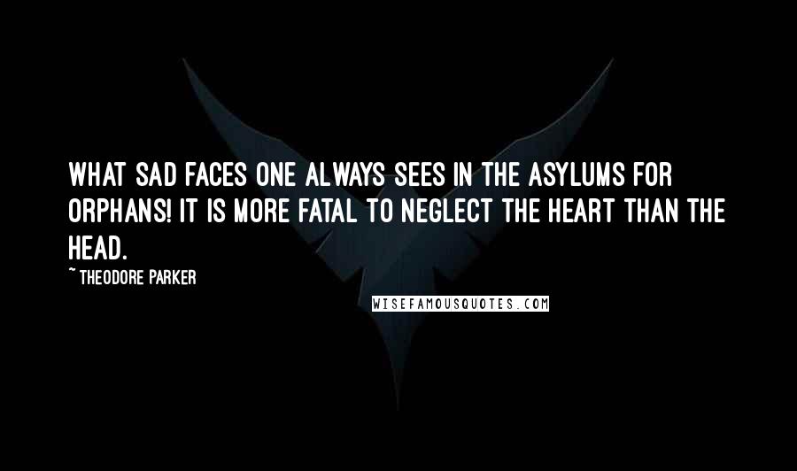 Theodore Parker Quotes: What sad faces one always sees in the asylums for orphans! It is more fatal to neglect the heart than the head.