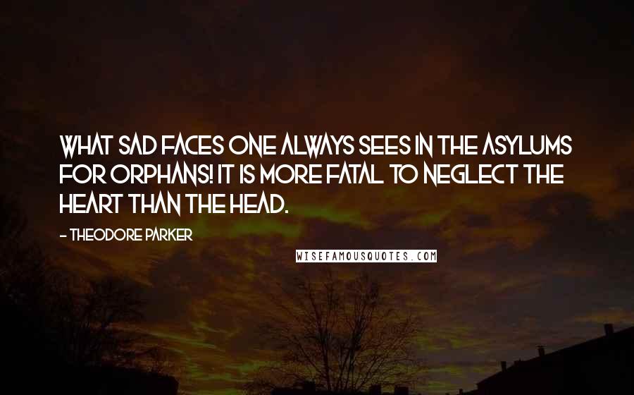 Theodore Parker Quotes: What sad faces one always sees in the asylums for orphans! It is more fatal to neglect the heart than the head.