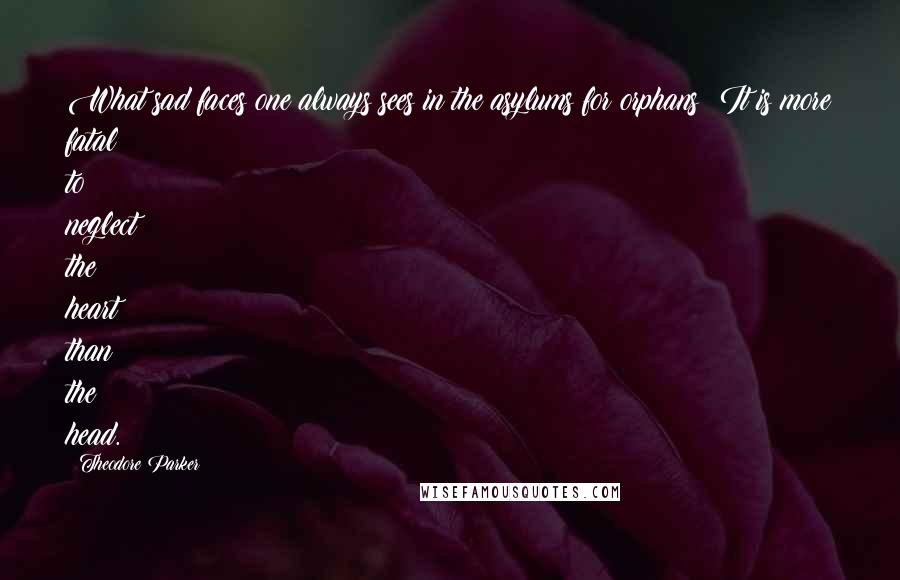 Theodore Parker Quotes: What sad faces one always sees in the asylums for orphans! It is more fatal to neglect the heart than the head.