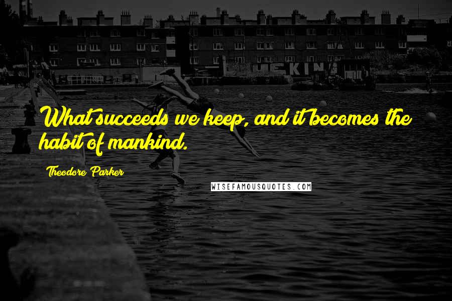 Theodore Parker Quotes: What succeeds we keep, and it becomes the habit of mankind.