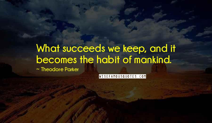 Theodore Parker Quotes: What succeeds we keep, and it becomes the habit of mankind.