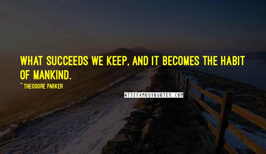 Theodore Parker Quotes: What succeeds we keep, and it becomes the habit of mankind.