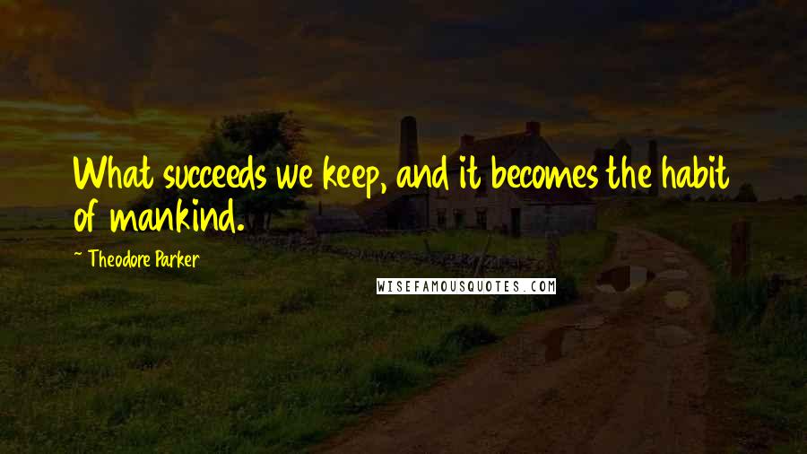 Theodore Parker Quotes: What succeeds we keep, and it becomes the habit of mankind.