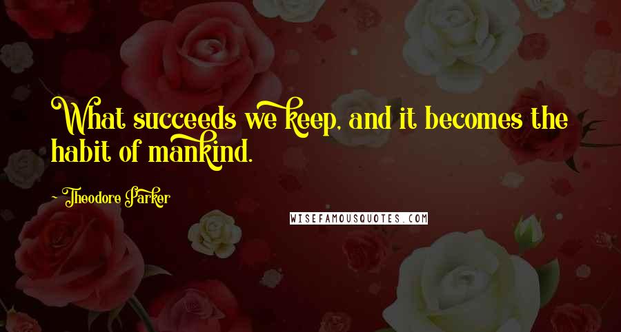 Theodore Parker Quotes: What succeeds we keep, and it becomes the habit of mankind.