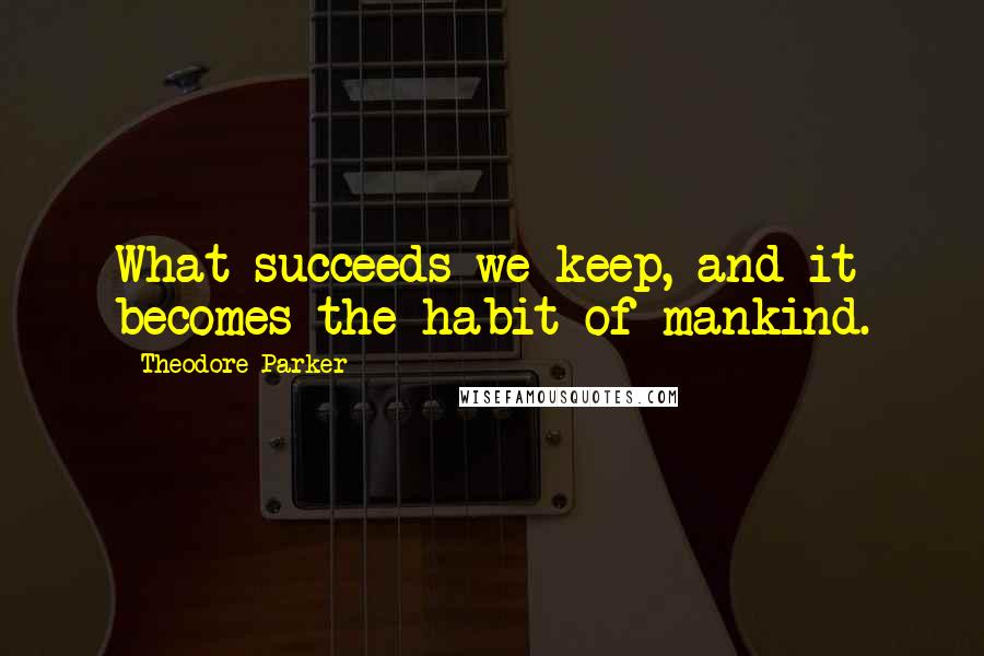 Theodore Parker Quotes: What succeeds we keep, and it becomes the habit of mankind.