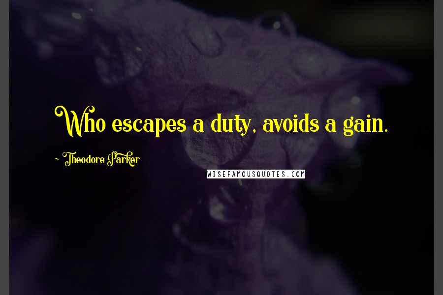 Theodore Parker Quotes: Who escapes a duty, avoids a gain.