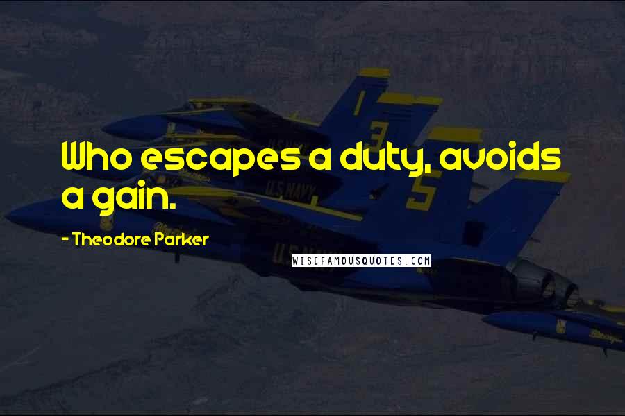 Theodore Parker Quotes: Who escapes a duty, avoids a gain.