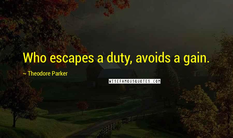 Theodore Parker Quotes: Who escapes a duty, avoids a gain.