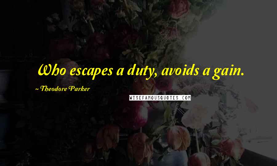 Theodore Parker Quotes: Who escapes a duty, avoids a gain.
