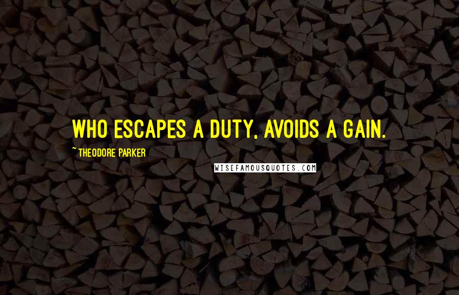 Theodore Parker Quotes: Who escapes a duty, avoids a gain.